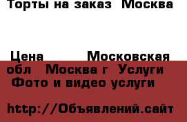 Торты на заказ. Москва  › Цена ­ 800 - Московская обл., Москва г. Услуги » Фото и видео услуги   